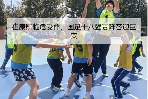 崔康熙临危受命，国足十八强赛阵容迎巨变