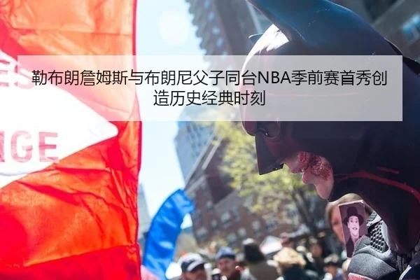 勒布朗詹姆斯与布朗尼父子同台NBA季前赛首秀创造历史经典时刻