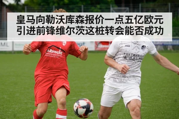 皇马向勒沃库森报价一点五亿欧元引进前锋维尔茨这桩转会能否成功