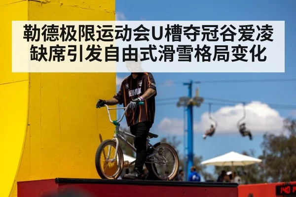 勒德极限运动会U槽夺冠谷爱凌缺席引发自由式滑雪格局变化