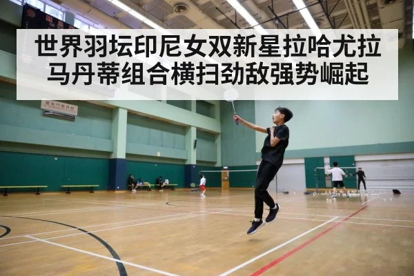 世界羽坛印尼女双新星拉哈尤拉马丹蒂组合横扫劲敌强势崛起