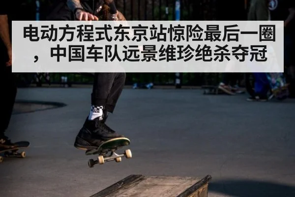 电动方程式东京站惊险最后一圈，中国车队远景维珍绝杀夺冠