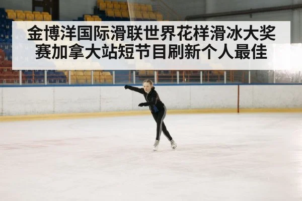 金博洋国际滑联世界花样滑冰大奖赛加拿大站短节目刷新个人最佳
