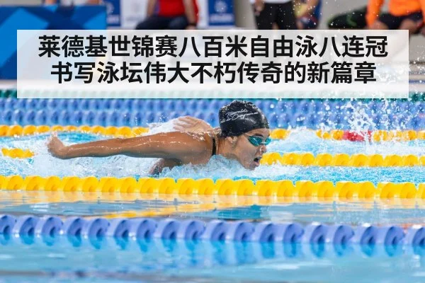 莱德基世锦赛八百米自由泳八连冠书写泳坛伟大不朽传奇的新篇章