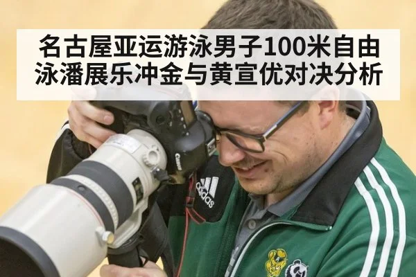 名古屋亚运游泳男子100米自由泳潘展乐冲金与黄宣优对决分析