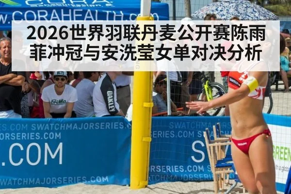 2026世界羽联丹麦公开赛陈雨菲冲冠与安洗莹女单对决分析